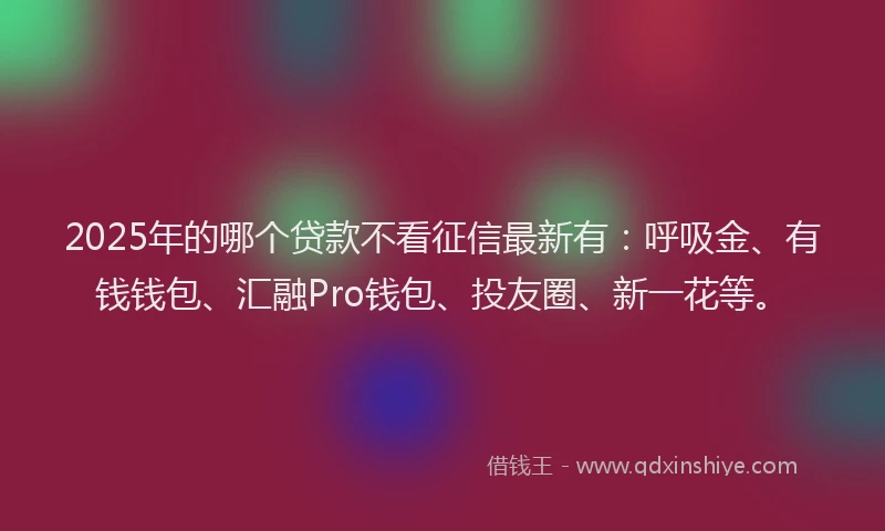2025年的哪个贷款不看征信最新有：呼吸金、有钱钱包、汇融Pro钱包、投友圈、新一花等。