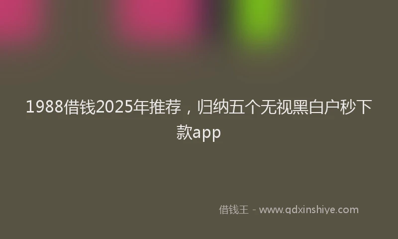 1988借钱2025年推荐，归纳五个无视黑白户秒下款app
