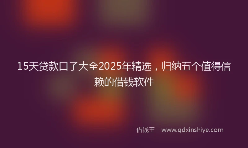 15天贷款口子大全2025年精选，归纳五个值得信赖的借钱软件