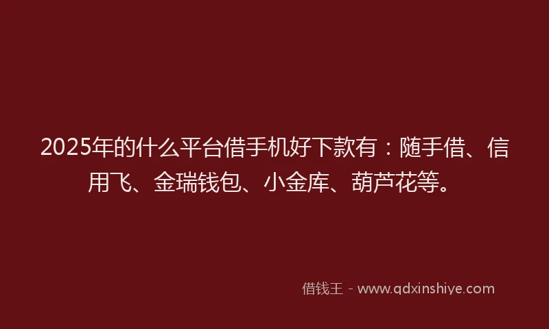 2025年的什么平台借手机好下款有：随手借、信用飞、金瑞钱包、小金库、葫芦花等。