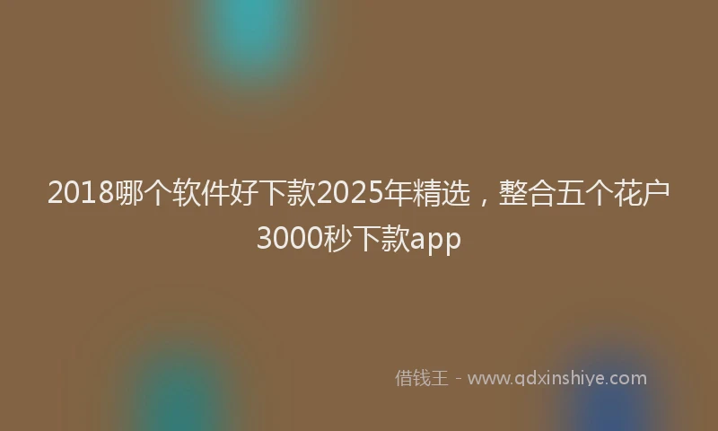 2018哪个软件好下款2025年精选，整合五个花户3000秒下款app