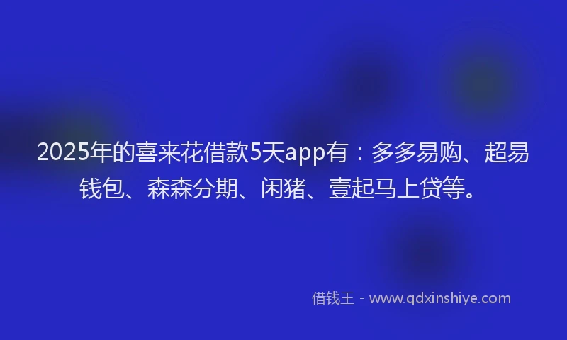 2025年的喜来花借款5天app有：多多易购、超易钱包、森森分期、闲猪、壹起马上贷等。