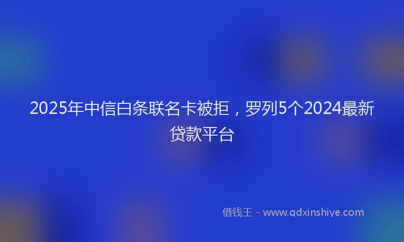 2025年中信白条联名卡被拒，罗列5个2024最新贷款平台