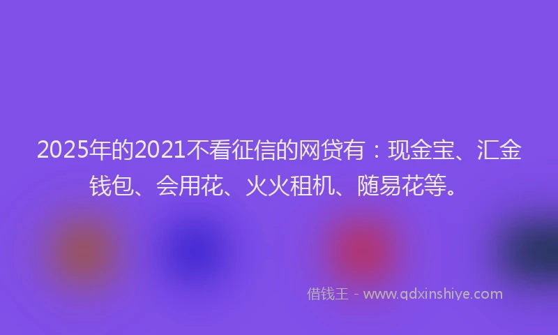 2025年的2021不看征信的网贷有：现金宝、汇金钱包、会用花、火火租机、随易花等。