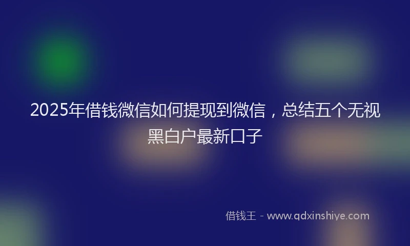 2025年借钱微信如何提现到微信，总结五个无视黑白户最新口子