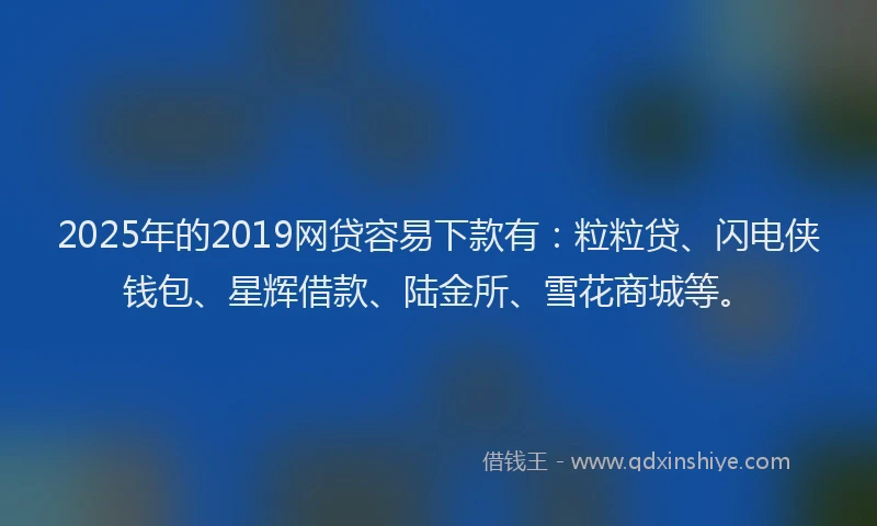 2025年的2019网贷容易下款有：粒粒贷、闪电侠钱包、星辉借款、陆金所、雪花商城等。