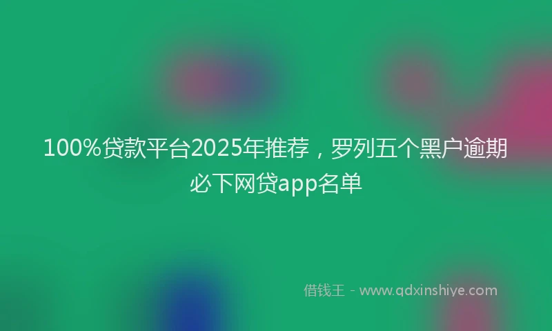 100%贷款平台2025年推荐，罗列五个黑户逾期必下网贷app名单