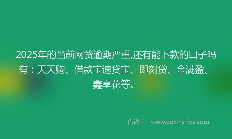 2025年的当前网贷逾期严重,还有能下款的口子吗有：天天购、借款宝速贷宝、即刻贷、金满盈、鑫享花等。
