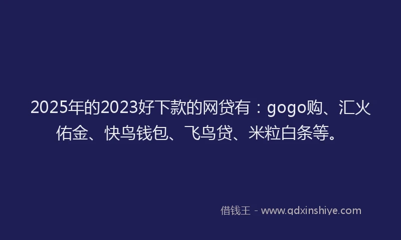 2025年的2023好下款的网贷有：gogo购、汇火佑金、快鸟钱包、飞鸟贷、米粒白条等。