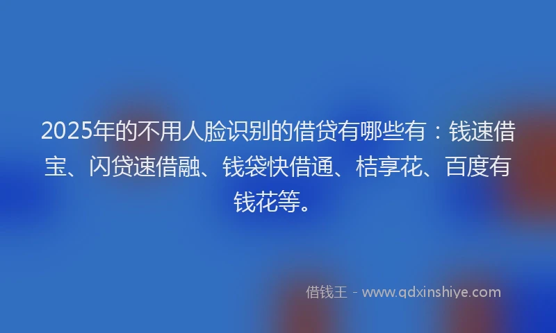 2025年的不用人脸识别的借贷有哪些有：钱速借宝、闪贷速借融、钱袋快借通、桔享花、百度有钱花等。