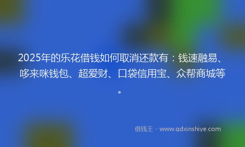 2025年的乐花借钱如何取消还款有：钱速融易、哆来咪钱包、超爱财、口袋信用宝、众帮商城等。
