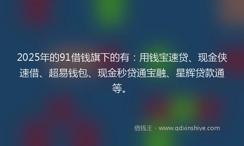 2025年的91借钱旗下的有：用钱宝速贷、现金侠速借、超易钱包、现金秒贷通宝融、星辉贷款通等。