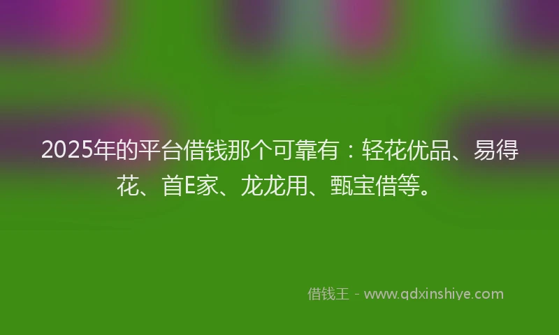 2025年的平台借钱那个可靠有：轻花优品、易得花、首E家、龙龙用、甄宝借等。