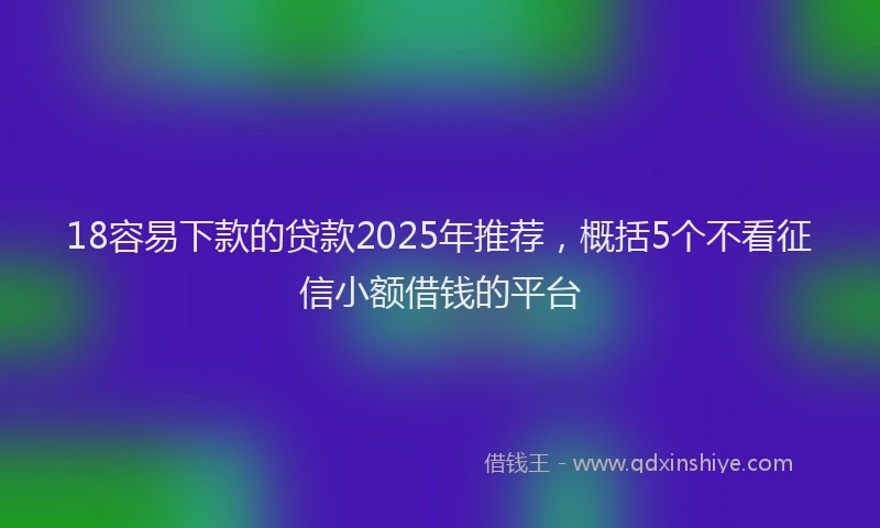 18容易下款的贷款2025年推荐，概括5个不看征信小额借钱的平台