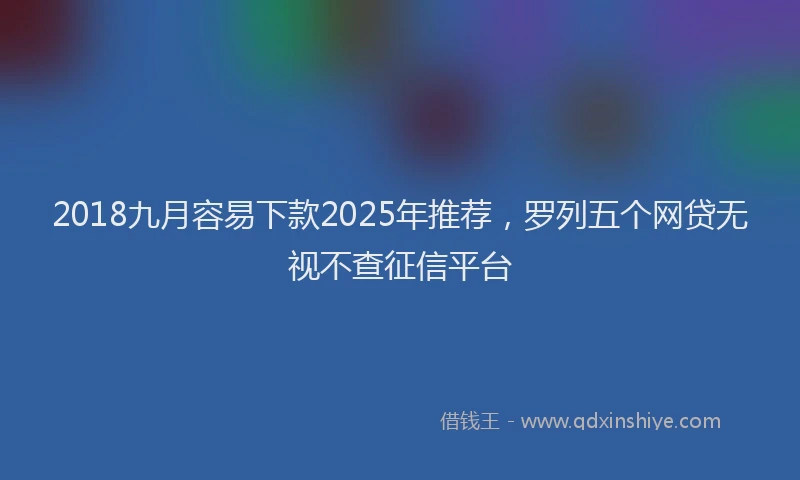 2018九月容易下款2025年推荐，罗列五个网贷无视不查征信平台