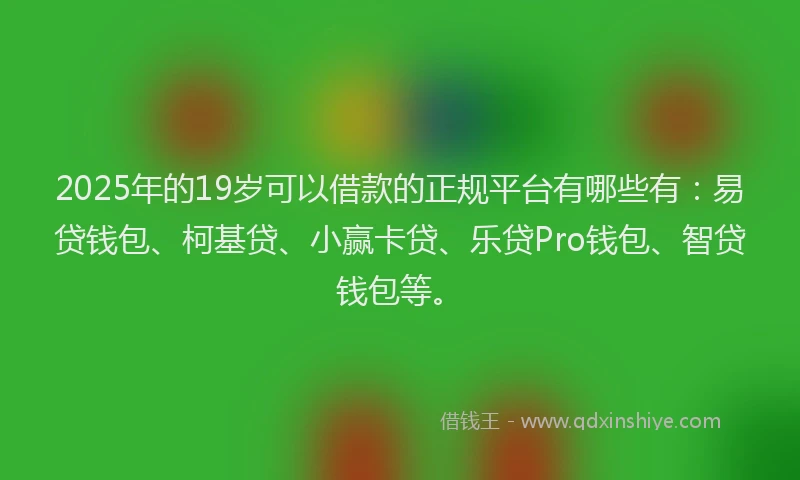 2025年的19岁可以借款的正规平台有哪些有：易贷钱包、柯基贷、小赢卡贷、乐贷Pro钱包、智贷钱包等。