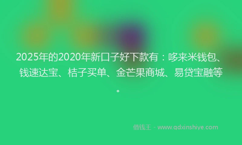 2025年的2020年新口子好下款有：哆来米钱包、钱速达宝、桔子买单、金芒果商城、易贷宝融等。