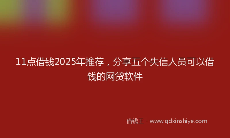 11点借钱2025年推荐，分享五个失信人员可以借钱的网贷软件