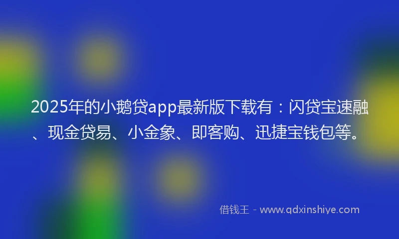 2025年的小鹅贷app最新版下载有：闪贷宝速融、现金贷易、小金象、即客购、迅捷宝钱包等。