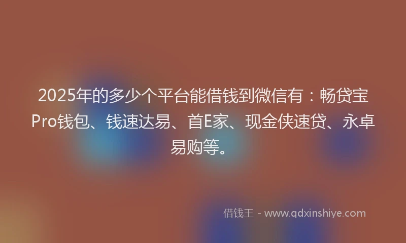2025年的多少个平台能借钱到微信有：畅贷宝Pro钱包、钱速达易、首E家、现金侠速贷、永卓易购等。
