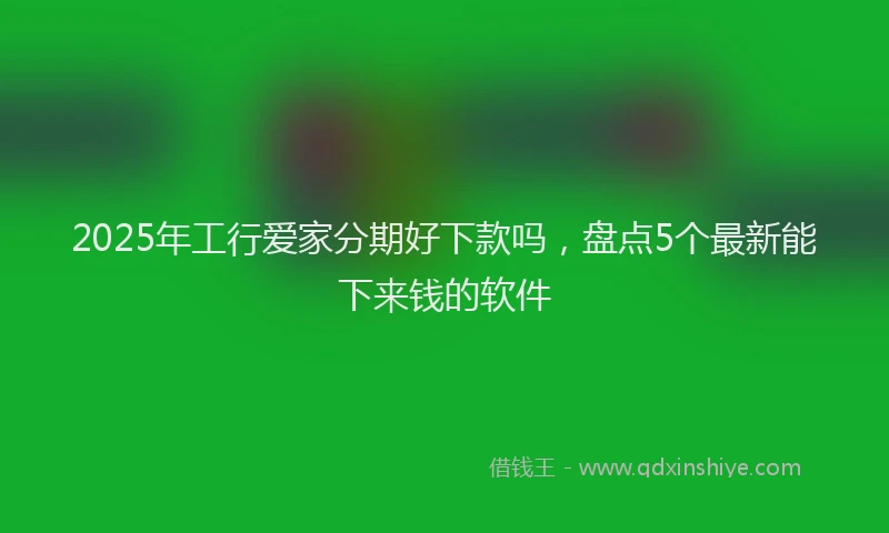 2025年工行爱家分期好下款吗，盘点5个最新能下来钱的软件