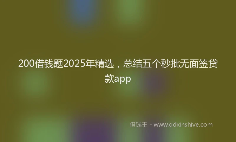 200借钱题2025年精选，总结五个秒批无面签贷款app