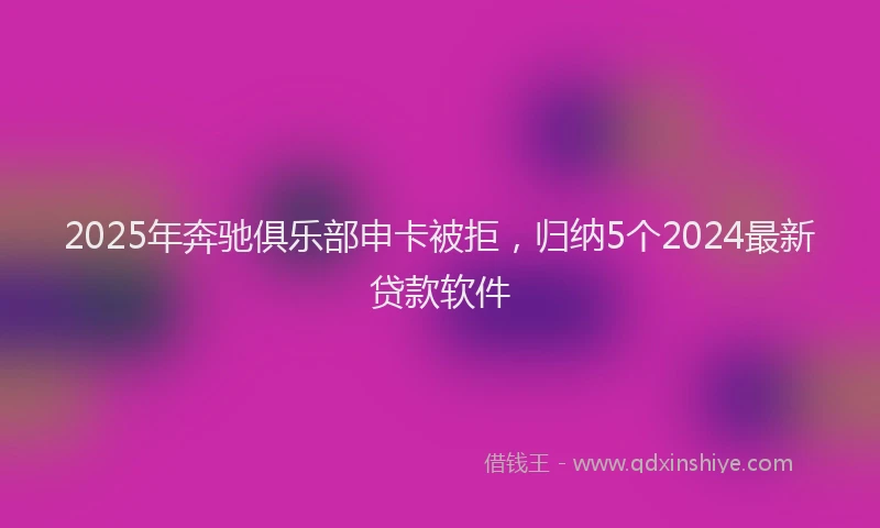 2025年奔驰俱乐部申卡被拒，归纳5个2024最新贷款软件
