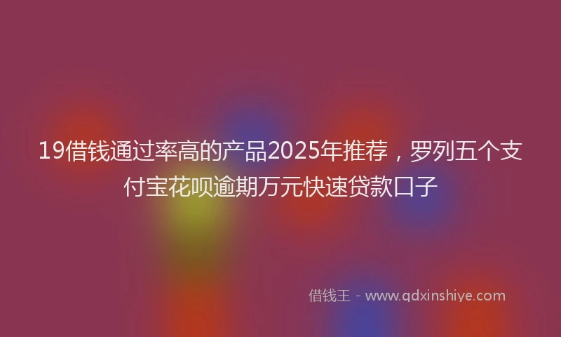 19借钱通过率高的产品2025年推荐，罗列五个支付宝花呗逾期万元快速贷款口子