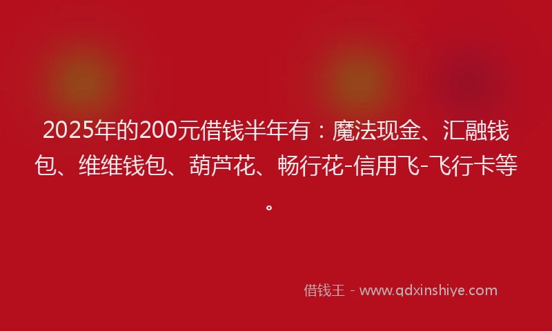 2025年的200元借钱半年有：魔法现金、汇融钱包、维维钱包、葫芦花、畅行花-信用飞-飞行卡等。