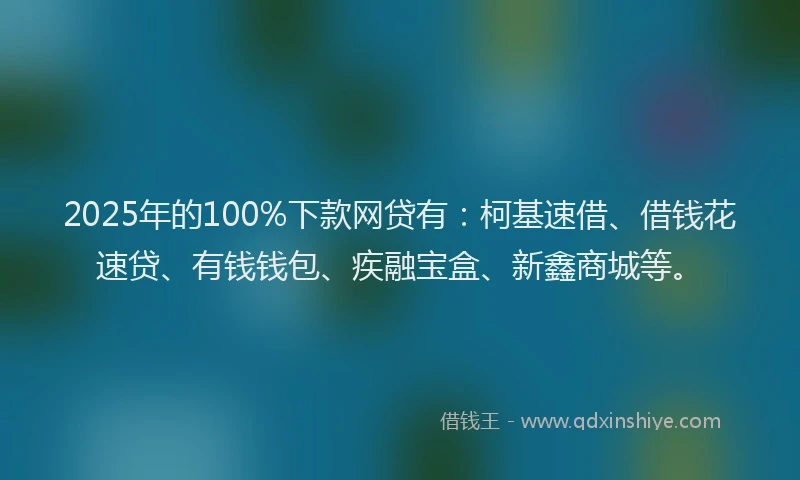 2025年的100%下款网贷有：柯基速借、借钱花速贷、有钱钱包、疾融宝盒、新鑫商城等。