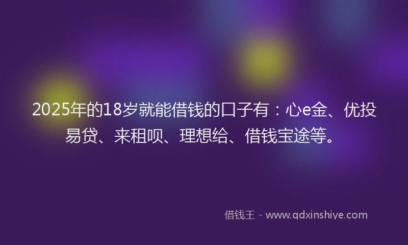 2025年的18岁就能借钱的口子有：心e金、优投易贷、来租呗、理想给、借钱宝途等。