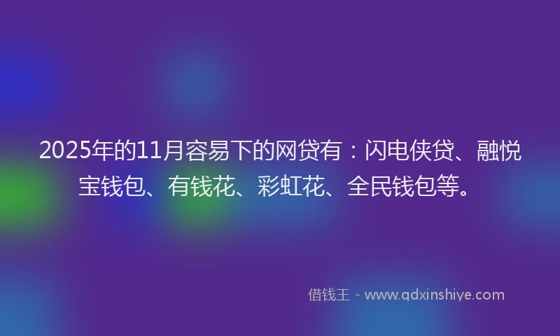 2025年的11月容易下的网贷有：闪电侠贷、融悦宝钱包、有钱花、彩虹花、全民钱包等。