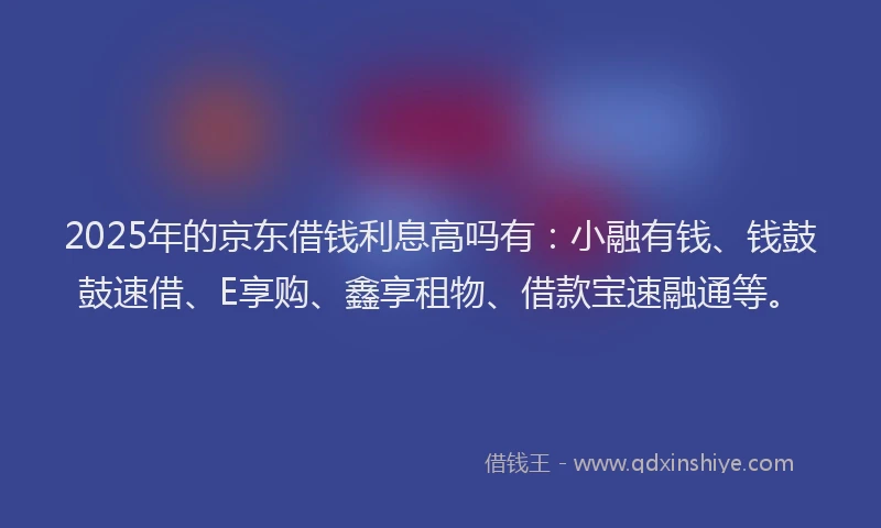 2025年的京东借钱利息高吗有：小融有钱、钱鼓鼓速借、E享购、鑫享租物、借款宝速融通等。