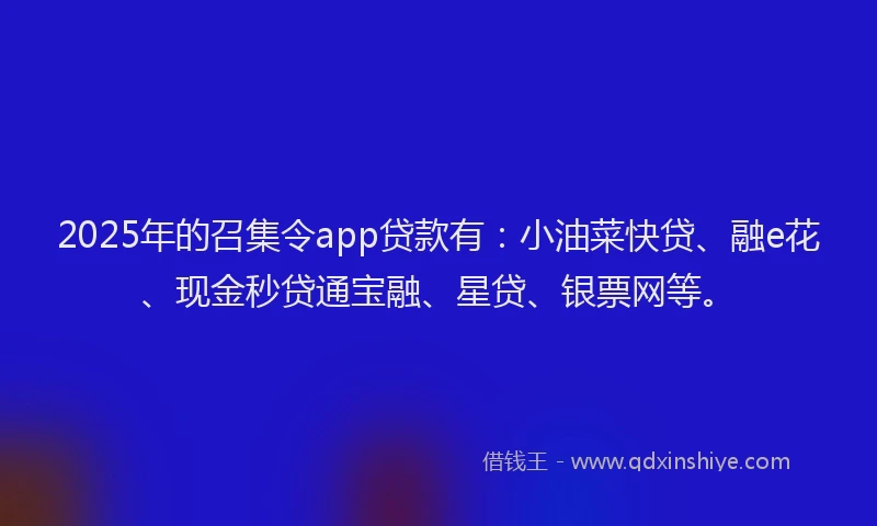 2025年的召集令app贷款有：小油菜快贷、融e花、现金秒贷通宝融、星贷、银票网等。