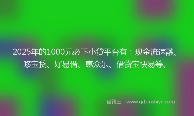 2025年的1000元必下小贷平台有：现金流速融、哆宝贷、好易借、惠众乐、借贷宝快易等。