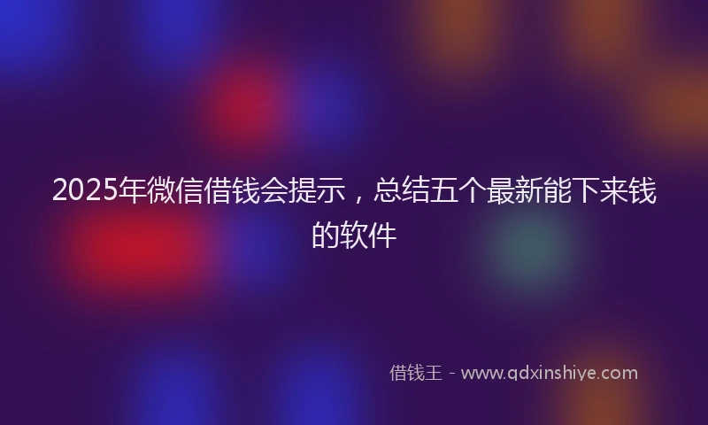 2025年微信借钱会提示，总结五个最新能下来钱的软件