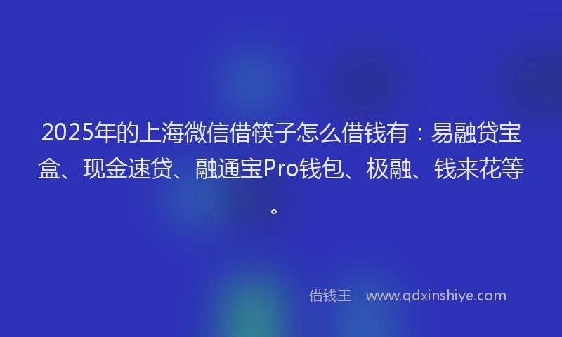 2025年的上海微信借筷子怎么借钱有：易融贷宝盒、现金速贷、融通宝Pro钱包、极融、钱来花等。
