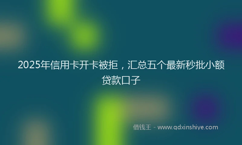 2025年信用卡开卡被拒，汇总五个最新秒批小额贷款口子