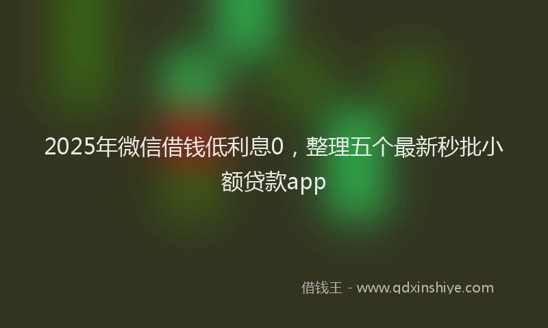 2025年微信借钱低利息0，整理五个最新秒批小额贷款app