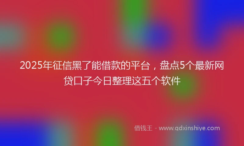2025年征信黑了能借款的平台，盘点5个最新网贷口子今日整理这五个软件