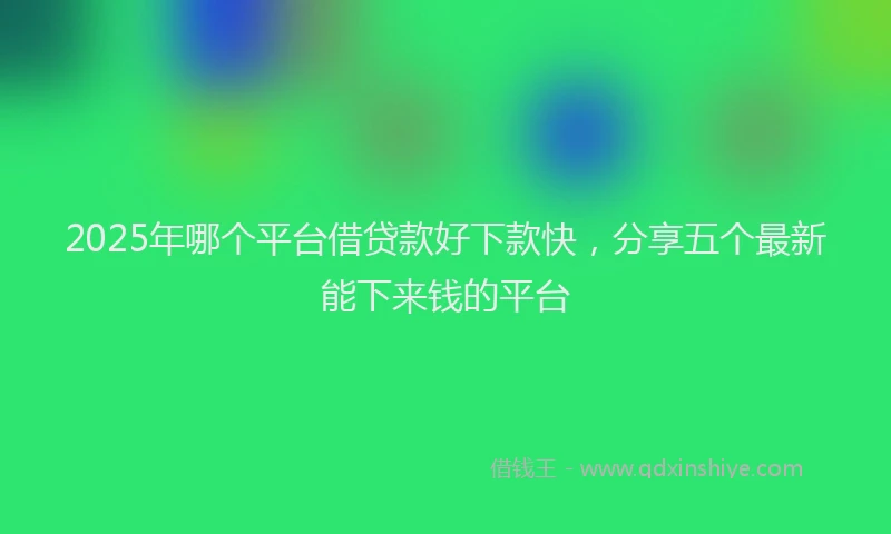 2025年哪个平台借贷款好下款快，分享五个最新能下来钱的平台