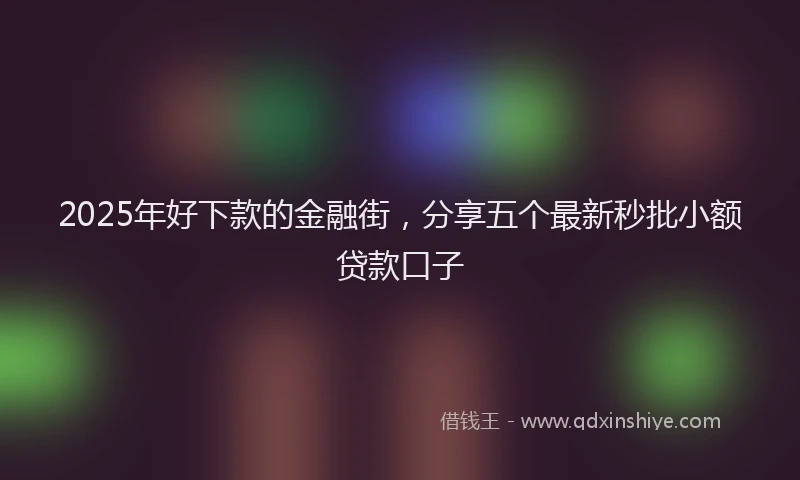 2025年好下款的金融街，分享五个最新秒批小额贷款口子
