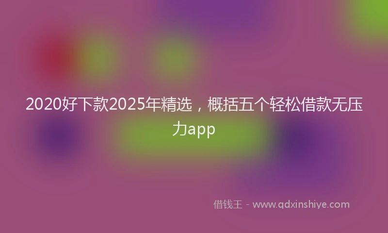 2020好下款2025年精选，概括五个轻松借款无压力app