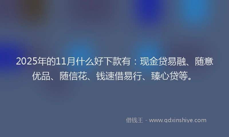 2025年的11月什么好下款有：现金贷易融、随意优品、随信花、钱速借易行、臻心贷等。