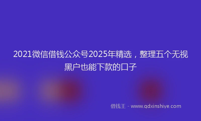2021微信借钱公众号2025年精选，整理五个无视黑户也能下款的口子