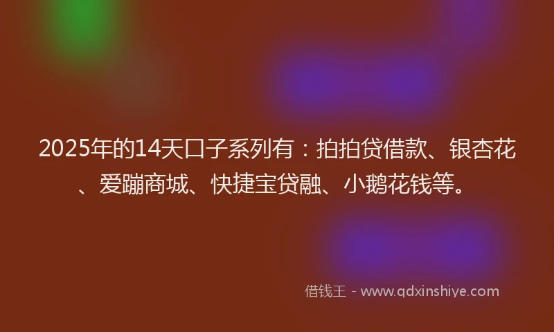 2025年的14天口子系列有：拍拍贷借款、银杏花、爱蹦商城、快捷宝贷融、小鹅花钱等。