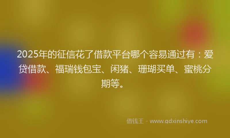 2025年的征信花了借款平台哪个容易通过有：爱贷借款、福瑞钱包宝、闲猪、珊瑚买单、蜜桃分期等。