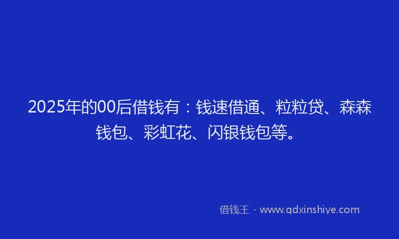 2025年的00后借钱有：钱速借通、粒粒贷、森森钱包、彩虹花、闪银钱包等。