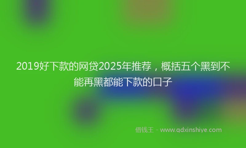 2019好下款的网贷2025年推荐，概括五个黑到不能再黑都能下款的口子