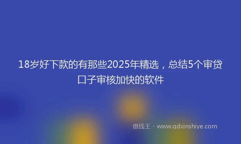 18岁好下款的有那些2025年精选，总结5个审贷口子审核加快的软件